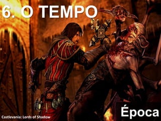 6. O TEMPO
Época
Castlevania: Lords of Shadow
 