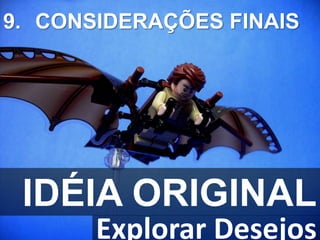 IDÉIA ORIGINAL
Explorar Desejos
9. CONSIDERAÇÕES FINAIS
 
