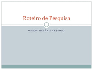 Roteiro de Pesquisa
ONDAS MECÂNICAS (SOM)