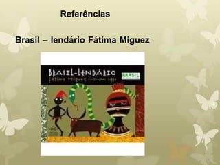 Referências 
Brasil – lendário Fátima Miguez 
