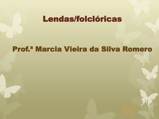 Lendas/folclóricas 
Prof.ª Marcia Vieira da Silva Romero 
 