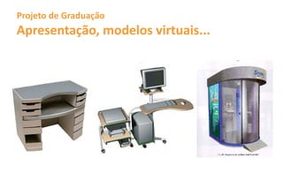 Projeto de Graduação
Apresentação, modelos virtuais...
 