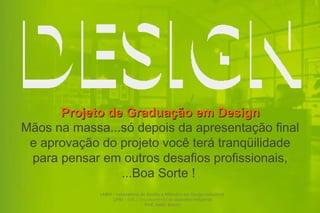 Projeto de Graduação em Design
Mãos na massa...só depois da apresentação final
 e aprovação do projeto você terá tranqüilidade
 para pensar em outros desafios profissionais,
                ...Boa Sorte !
             LABDI – Laboratório de Gestão e Métodos em Design Industrial
                   UFRJ – EBA / Departamento de Desenho Industrial
                                   Prof. Valdir Soares
 