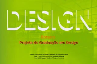Roteiro
Projeto de Graduação em Design

     LABDI – Laboratório de Gestão e Métodos em Design Industrial
           UFRJ – EBA / Departamento de Desenho Industrial
           Prof. Valdir Soares / DSc.Eng. / Designer Industrial
 