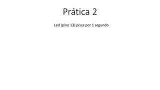 Prática 2
Led (pino 13) pisca por 1 segundo
 
