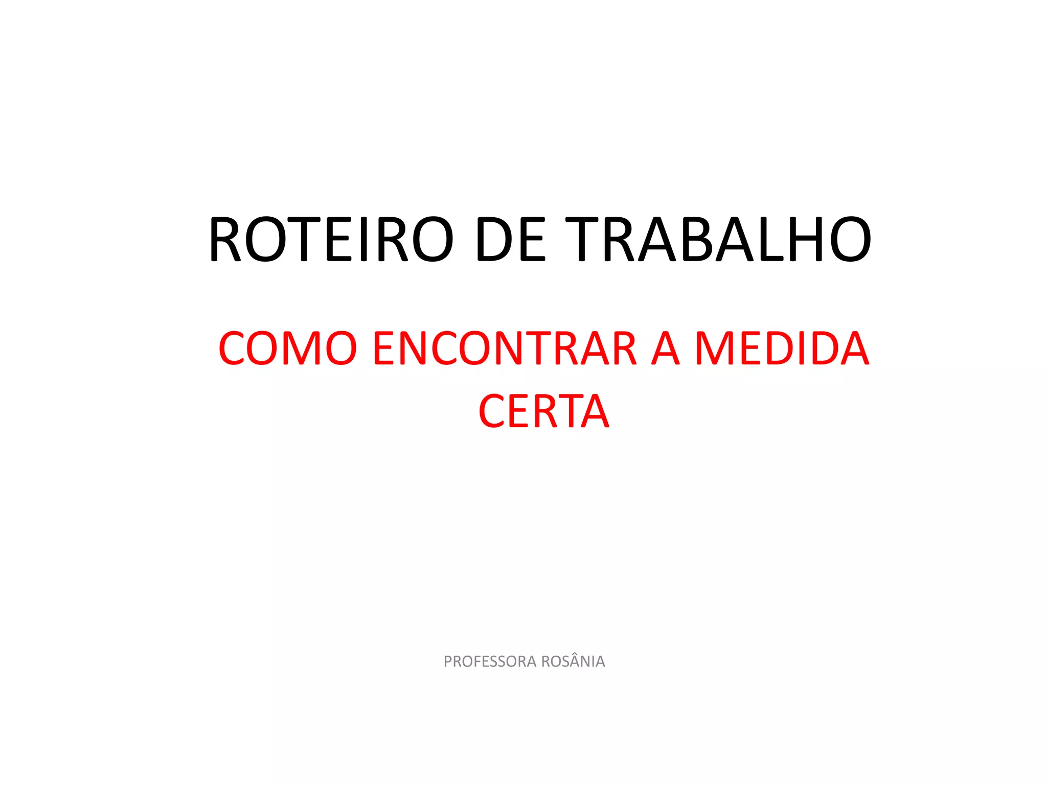 ROTEIRO DE TRABALHO
COMO ENCONTRAR A MEDIDA
CERTA
PROFESSORA ROSÂNIA