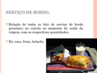 SERVIÇO DE BORDO;
 Relação de todos os kits de serviço de bordo
presentes no veículo no momento da saída da
viagem, com as respectivas quantidades.
 Ex: suco, fruta, bolacha
 