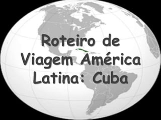 Roteiro de
Viagem América
 Latina: Cuba
 