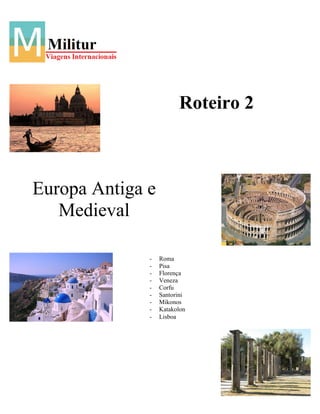 Roteiro 2



Europa Antiga e
   Medieval

              -   Roma
              -   Pisa
              -   Florença
              -   Veneza
              -   Corfu
              -   Santorini
              -   Mikonos
              -   Katakolon
              -   Lisboa
 