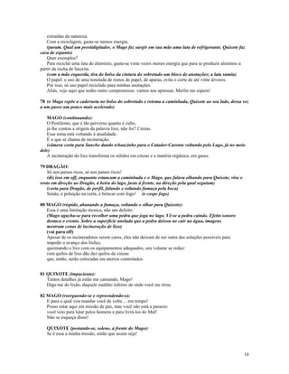 extraídas da natureza.
   Com a reciclagem, gasta-se menos energia.
   (param. Qual um prestidigitador, o Mago faz surgir em sua mão uma lata de refrigerante. Quixote faz
cara de espanto)
   Quer exemplos?
   Para reciclar uma lata de alumínio, gasta-se vinte vezes menos energia que para se produzir alumínio a
partir da rocha de bauxita.
   (com a mão esquerda, tira do bolso da cintura do sobretudo um bloco de anotações; a lata sumiu)
   O papel: o uso de uma tonelada de restos de papel, de aparas, evita o corte de até vinte árvores.
   Por isso, só uso papel reciclado para minhas anotações.
   Aliás, vejo aqui que tenho outro compromisso: vamos nos apressar, Merlin me espera!

78 (o Mago repõe a caderneta no bolso do sobretudo e retoma a caminhada, Quixote ao seu lado, dessa vez
a um passo um pouco mais acelerado)

   MAGO (continuando):
   O Pestilento, que é tão perverso quanto é culto,
   já lhe contou a origem da palavra lixo, não foi? Cinzas.
   Esse tema está voltando à atualidade.
   É o que se chama de incineração.
   (câmera corta para Sancho dando tchauzinho para o Catador-Caronte voltando pelo Lago, já no meio
dele)
   A incineração do lixo transforma os sólidos em cinzas e a matéria orgânica, em gases.

79 DRAGÃO:
   Só nos países ricos, só nos países ricos!
   (diz isso em off, enquanto estancam a caminhada e o Mago, que falava olhando para Quixote, vira o
rosto em direção ao Dragão, à beira do lago, justo à frente, na direção pela qual seguiam)
   (corta para Dragão, de perfil, falando e soltando fumaça pela boca)
   Senão, é poluição na certa, é brincar com fogo! (e cospe fogo)

80 MAGO (ríspido, abanando a fumaça, voltando o olhar para Quixote):
   Essa é uma limitação técnica, não um defeito.
   (Mago agacha-se para recolher uma pedra que joga no lago. Vê-se a pedra caindo. Efeito sonoro
   destaca o evento. Sobre a superfície anelada que a pedra deixou ao cair na água, imagens
   mostram cenas de incineração de lixo)
   (vai para off)
   Apesar de os incineradores serem caros, eles não deixam de ser outra das soluções possíveis para
   impedir o avanço dos lixões;
   queimando o lixo com os equipamentos adequados, seu volume se reduz:
   cem quilos de lixo dão dez quilos de cinzas
   que, então, serão colocadas em aterros controlados.


81 QUIXOTE (impaciente):
   Tantos detalhes já estão me cansando, Mago!
   Diga-me do lixão, daquele maldito inferno de onde você me tirou.

82 MAGO (reerguendo-se e repreendendo-o):
   E para o qual vou mandar você de volta ... em tempo!
   Posso estar aqui em missão de paz, mas você não está a passeio:
   você veio para lutar pelos homens e para livrá-los do Mal!
   Não se esqueça disso!

   QUIXOTE (postando-se, solene, à frente do Mago):
   Se é essa a minha missão, então que assim seja!



                                                                                                        14
 