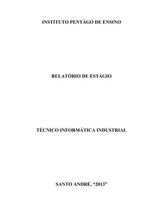 INSTITUTO PENTÁGO DE ENSINO
RELATÓRIO DE ESTÁGIO
TÉCNICO INFORMÁTICA INDUSTRIAL
SANTO ANDRÉ, “2013”
 