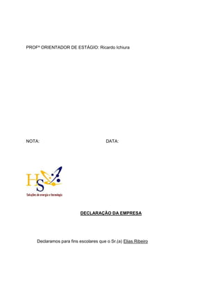 PROFº ORIENTADOR DE ESTÁGIO: Ricardo Ichiura
NOTA: DATA:
DECLARAÇÃO DA EMPRESA
Declaramos para fins escolares que o Sr.(a) Elias Ribeiro
 