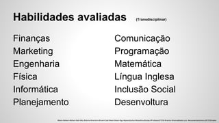 Habilidades avaliadas (Transdisciplinar)
Finanças
Marketing
Engenharia
Física
Informática
Planejamento
Comunicação
Programação
Matemática
Língua Inglesa
Inclusão Social
Desenvoltura
#stem #steam #sthem #pbl #diy #tutoria #mentoria #LearnCast #learnSteam #gp #spacetrip4us #bloodhoudhubsp #ProfessorSTEM #mentor #manoelbelem.pro #empreendedorismo #STEMmaker
 