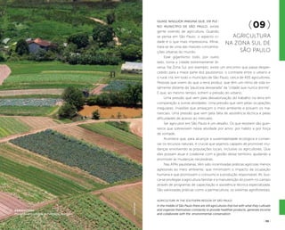 ( 55 )
Agriculture in the southern region of São Paulo
In the middle of São Paulo there are still agricultures that live with what they cultivate
and organize themselves constantly to provide healthier products, generate income
and collaborate with the environmental conservation.
Quase ninguém imagina que, em ple-
no município de São Paulo, existe
gente vivendo de agricultura. Quando
se pensa em São Paulo, o aspecto ci-
dade é o que mais impressiona. Afinal,
trata-se de uma das maiores concentra-
ções urbanas do mundo.
Esse gigantismo todo, por outro
lado, torna a cidade extremamente di-
versa. Na Zona Sul, por exemplo, existe um encontro que passa desper-
cebido para a maior parte dos paulistanos: o contraste entre o urbano e
o rural. Há, em todo o município de São Paulo, cerca de 400 agricultores.
Pessoas que vivem do que a terra produz, que têm um ritmo de vida to-
talmente distante da “pauliceia desvairada” da “cidade que nunca dorme”.
E que, ao mesmo tempo, sofrem a pressão do urbano.
Uma pressão que vem pela desvalorização do trabalho na terra em
comparação a outras atividades. Uma pressão que vem pelas ocupações
irregulares, invasões que ameaçam o meio ambiente e poluem os ma-
nanciais. Uma pressão que vem pela falta de assistência técnica e pelas
dificuldades de acesso ao mercado.
Ser agricultor em São Paulo é um desafio. Os que resistem são guer-
reiros que sobrevivem nessa atividade por amor, por hábito e por força
de vontade.
Acontece que, para alcançar a sustentabilidade ecológica e conser-
var os recursos naturais, é crucial que sejamos capazes de promover mu-
danças envolvendo as populações locais, inclusive os agricultores. Que
eles possam atuar e colaborar com a gestão desse território, ajudando a
promover as mudanças necessárias.
Nas APAs paulistanas, têm sido incentivadas práticas agrícolas menos
agressivas ao meio ambiente, que minimizem o impacto da ocupação
humana e que promovam o consumo e a produção responsável. Ali, bus-
ca-se privilegiar a agricultura familiar e a manutenção do jovem no campo
através de programas de capacitação e assistência técnica especializada.
São valorizadas práticas como a permacultura, os sistemas agroflorestais,
(09 )
Agricultura
na Zona Sul de
São Paulo
felipespina
agricultura
Produção diversificada de hortaliças na região
 