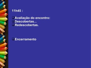 11h45 :  Avaliação do encontro: Descobertas... Redescobertas. Encerramento 