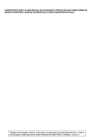 É IMPORTANTE QUE O ALUNO REFAÇA AS ATIVIDADES E PROVAS DO ANO COMO FORMA DE
REVER O CONTEÚDO, ALÉM DE ESTUDAR PELO LIVRO E REGISTROS DE AULA.

“Digno és de tomar o livro, e de abrir os seus selos; porque foste morto, e com o
teu sangue compraste para Deus homens de toda tribo, e língua, e povo e

 