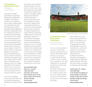 12 13
5. Parque São Jorge/
Memorial do
Corinthians
Saint George Park /
Corinthians Memorial
Com o nome do padroeiro
do clube, o Parque São
Jorge é a sede social do Co-
rinthians desde 1928. Nesse
mesmo ano, inaugurou
o Estádio Alfredo Schürig
(conhecido como “Fazendi-
nha”), atualmente com capa-
cidade para 16 mil pessoas
e raramente utilizado para
partidas oficiais.
Em 2006 foi inaugurado o
Memorial do Corinthians,
um moderno espaço expo-
sitivo com taças e relíquias
do clube, que também faz
uso de muita interatividade e
tecnologia.
Area named as the club’s
patron, Saint George Park is
home of Corinthians since
1928 . On this same year,
it inaugurated the Alfredo
Schürig Stadium (known as
“Fazendinha”), currently with
capacity for 16 thousand
people and rarely used for
official matches.
In 2006 the Corinthians
Memorial was inaugurated, a
modern space for exhibit with
trophies and relics of the club,
which also makes use of plenty
of interactivity and technology.
Rua São Jorge, 777 - Tatuapé
+5511 2095-3000
3ª a 6ª, das 10h às 17h; sábados, do-
mingos e feriados, das 10h às 16h.
Tuesday to Friday: 10 am to 05 pm.
Saturdays, Sundays and holidays:
10 am to 04 pm
www.corinthians.com.br
4. Portuguesa /
Estádio do Canindé
Portuguesa /
Canindé Stadium
Clube da comunidade
luso-brasileira, a Associação
Portuguesa de Desportos foi
fundada em 14 de agosto
de 1920, fruto da fusão de 5
outros clubes: Luzíadas Futebol
Club, Associação 5 de Outu-
bro, Esporte Club Lusitano,
Associação Atlética Marquês de
Pombal e Portugal Marinhense.
Por questões burocráticas, a
Portuguesa não teria tempo
para inscrever-se no Campe-
onato Paulista daquele ano,
o que só foi possível ao asso-
ciar-se à Associação Atletica
do Mackenzie College (ponto
10 deste roteiro), já inscrito,
dando origem ao “Mack-Port”.
A partir de 1923 a Portuguesa
desligou-se do parceiro.
Sede da Portuguesa de Des-
portos, o terreno no bairro do
Canindé foi comprado do São
Paulo Futebol Clube em 1956.
Nele, foi construído o atual
estádio em 1972, com capaci-
dade para 20 mil torcedores.
Conta com um museu que
possui, entre outras coisas, a
maior hemeroteca entre os
clubes de futebol da cidade.
Club of the Portuguese
community of São Paulo, the
Associação Portuguesa de
Desportos [Portuguese Sports
Association] was founded on
August 14, 1920, fruit of the
fusion of 5 other clubs: Luzía-
das Futebol Club, Associação
5 de Outubro, Esporte Club
Lusitano, Associação Atlética
Marquês de Pombal and
Portugal Marinhense.
Due to bureaucratic issues,
the Portuguesa would not
have time to register at the
Campeonato Paulista that
year, which was only possible
by becoming a member of
the already registered Asso-
ciação Atletica do Mackenzie
College (point 10 of this tour),
giving rise to “Mack-Port”.
Since 1923 the Portuguesa
concluded the partnership.
Home of the Portuguesa de
Desportos, the lot in Canindé
neighborhood was acquired
from São Paulo Futebol Clube
in 1956. On it, it was built the
current stadium, with capacity
for 20 thousand fans, in 1972.
The club accounts for a mu-
seum that has, among other
things, the largest newspa-
pers collection among the
football clubs of São Paulo.
Rua Comendador Nestor
Pereira, 33 – Canindé.
+5511 2125-9400
Diariamente, das 9h às 17h.
Museu: sábados, das 11h às 14h
Open everyday, 09 am to 05 pm.
Museum: Saturdays,
11 am to 02 pm.
www.portuguesa.com.br
Estádio do Canindé / Canindé Stadium
©KekoPascuzzi
 