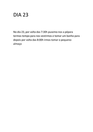 DIA 23
No dia 23, por volta das 7:30h pusemo-nos a pépara
termos tempo para nos vestirmos e tomar um banho para
depois por volta das 8:00h irmos tomar o pequenoalmoço

 