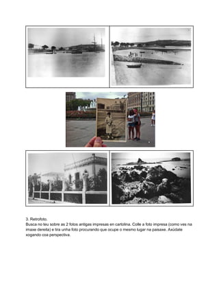 3. Retrofoto. 
Busca no teu sobre as 2 fotos antigas impresas en cartolina. Colle a foto impresa (como ves na imaxe dereita) e tira unha foto procurando que ocupe o mesmo lugar na paisaxe. Axúdate xogando coa perspectiva. 
 