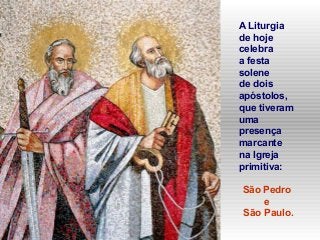A Liturgia
de hoje
celebra
a festa
solene
de dois
apóstolos,
que tiveram
uma
presença
marcante
na Igreja
primitiva:
São Pe...