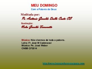 MEU DOMINGO
Com a Palavra de Deus

Meditada por:

Pe. Antônio Geraldo Dalla Costa CS
Ilustração:

Nelso Geraldo Ferronatto

Música: Nós vivemos de toda a palavra.
Letra: Fr José M Cadenassi
Música: Pe. José Weber
CNBB CF2014

http://www.buscandonovasaguas.com

 