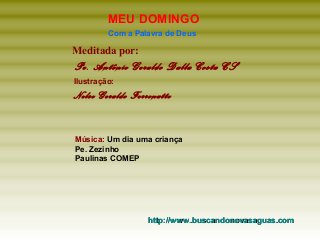 MEU DOMINGO
Com a Palavra de Deus

Meditada por:

Pe. Antônio Geraldo Dalla Costa CS
Ilustração:

Nelso Geraldo Ferronatto

Música: Um dia uma criança
Pe. Zezinho
Paulinas COMEP

http://www.buscandonovasaguas.com

 
