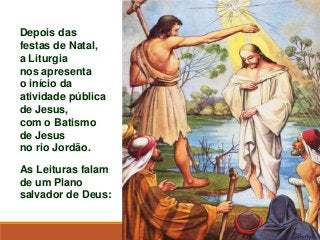 Depois das
festas de Natal,
a Liturgia
nos apresenta
o início da
atividade pública
de Jesus,
com o Batismo
de Jesus
no rio...