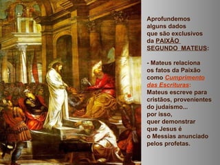Aprofundemos
alguns dados
que são exclusivos
da PAIXÃO
SEGUNDO MATEUS:
- Mateus relaciona
os fatos da Paixão
como Cumprime...