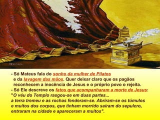 - Só Mateus fala do sonho da mulher de Pilatos
e da lavagem das mãos. Quer deixar claro que os pagãos
reconhecem a inocênc...