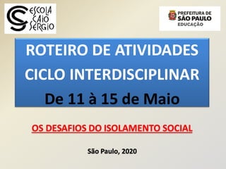 ROTEIRO DE ATIVIDADES
CICLO INTERDISCIPLINAR
De 11 à 15 de Maio
OS DESAFIOS DO ISOLAMENTO SOCIAL
São Paulo, 2020
 