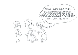 Eu sou você no futuro.
entendo perfeitamente
a chateação por ter que ir
trabalhar amanhã. E saiba que
fica cada vez pior.
 