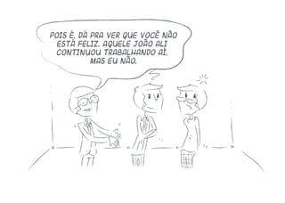 Pois é, dá pra ver que você não
está feliz. Aquele João ali
continuou trabalhando aí,
mas eu não.
 
