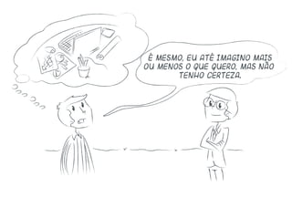 É mesmo, eu até imagino mais
ou menos o que quero, mas não
tenho certeza.
 