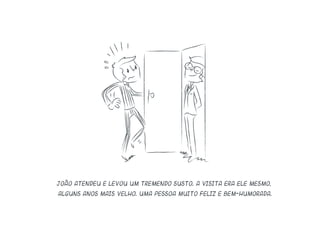João atendeu e levou um tremendo susto. A visita era ele mesmo,
alguns anos mais velho. Uma pessoa muito feliz e bem-humorada.
 