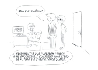 Mas que auxílio?
Ferramentas que pudessem ajudar
a me encontrar, a construir uma visão
de futuro e a chegar aonde queria.
 