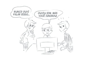 Nunca ouvi
falar disso...
Ouviu sim, mas
você ignorou!
 