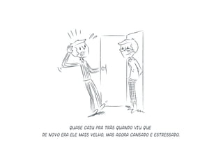 Quase caiu pra trás quando viu que
de novo era ele mais velho, mas agora cansado e estressado.
 