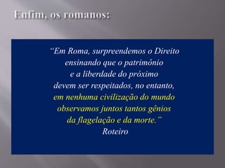 “Em Roma, surpreendemos o Direito
ensinando que o patrimônio
e a liberdade do próximo
devem ser respeitados, no entanto,
em nenhuma civilização do mundo
observamos juntos tantos gênios
da flagelação e da morte.”
Roteiro
 