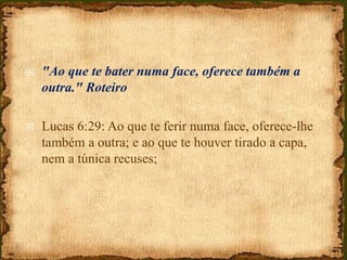  "Ao que te bater numa face, oferece também a
outra." Roteiro
 Lucas 6:29: Ao que te ferir numa face, oferece-lhe
também a outra; e ao que te houver tirado a capa,
nem a túnica recuses;
 