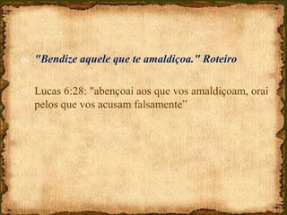  "Bendize aquele que te amaldiçoa." Roteiro
 Lucas 6:28: "abençoai aos que vos amaldiçoam, orai
pelos que vos acusam falsamente”
 