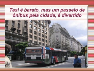 Taxi é barato, mas um passeio de
ônibus pela cidade, é divertido

 