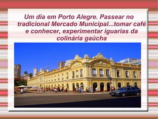 Um dia em Porto Alegre. Passear no
tradicional Mercado Municipal...tomar café
e conhecer, experimentar iguarias da
colinária gaúcha

 