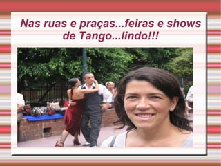 Nas ruas e praças...feiras e shows
de Tango...lindo!!!

 