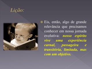  Eis, então, algo de grande
relevância que precisamos
conhecer em nossa jornada
evolutiva: nosso espírito
vive uma experiência
carnal, passageira e
transitória, limitada, mas
com um objetivo.
 