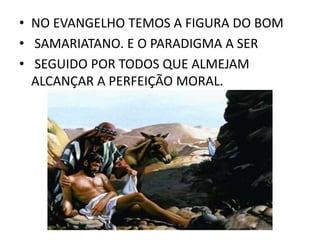 • NO EVANGELHO TEMOS A FIGURA DO BOM
• SAMARIATANO. E O PARADIGMA A SER
• SEGUIDO POR TODOS QUE ALMEJAM
ALCANÇAR A PERFEIÇÃO MORAL.
 