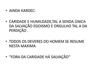 • AINDA KARDEC:
• CARIDADE E HUMILDADE,TAL A SENDA ÚNICA
DA SALVAÇÃO EGOISMO E ORGULHO TAL A DA
PERDIÇÃO .
• TODOS OS DEVERES DO HOMEM SE RESUME
NESTA MAXIMA
• “FORA DA CARIDADE HÁ SALVAÇÃO”
 