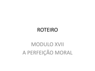 ROTEIRO
MODULO XVII
A PERFEIÇÃO MORAL
 