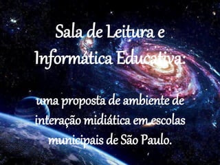 Sala de Leitura e
Informática Educativa:
uma proposta de ambiente de
interação midiática em escolas
municipais de São Paulo.
 