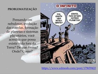 PROBLEMATIZAÇÃO
Pensando em
nebulosas, evolução
das estrelas, formação
de planetas e sistemas
planetários, você
acredita que possa
existir vida fora da
Terra? De que forma?
Onde? Como?
https://www.edmodo.com/post/179659422
 