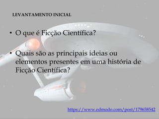 LEVANTAMENTO INICIAL
https://www.edmodo.com/post/179658542
• O que é Ficção Científica?
• Quais são as principais ideias ou
elementos presentes em uma história de
Ficção Científica?
 